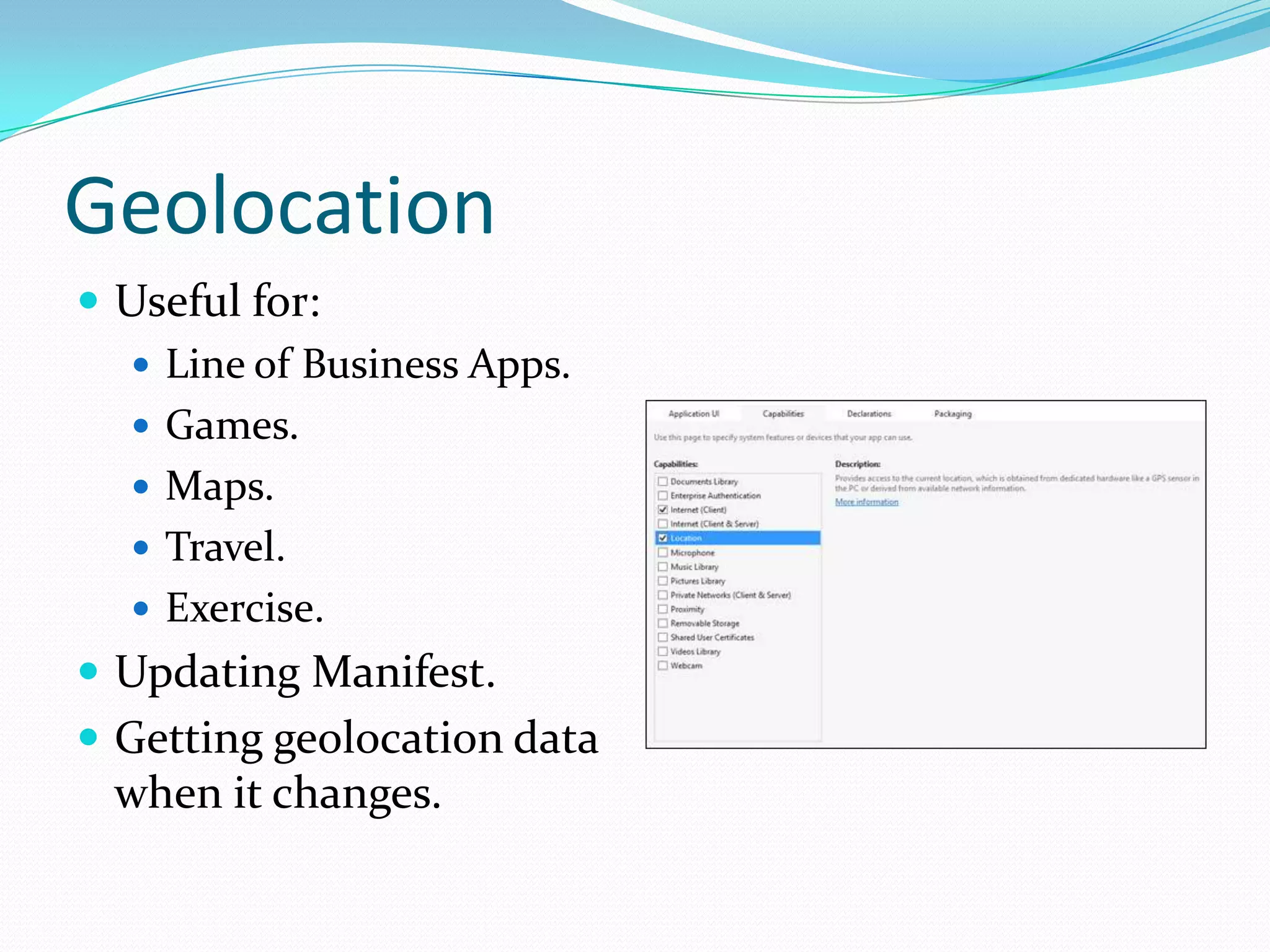 Geolocation
 Useful for:
 Line of Business Apps.
 Games.
 Maps.
 Travel.
 Exercise.
 Updating Manifest.
 Getting geolocation data
when it changes.
 