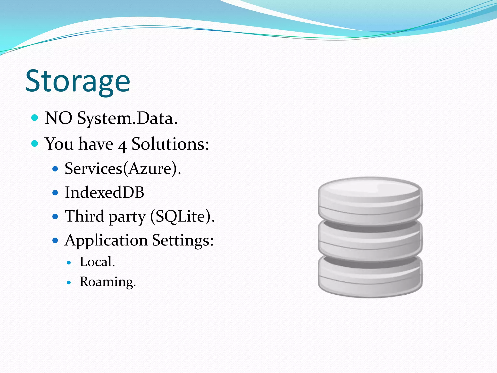 Storage
 NO System.Data.
 You have 4 Solutions:
 Services(Azure).
 IndexedDB
 Third party (SQLite).
 Application Settings:
 Local.
 Roaming.
 
