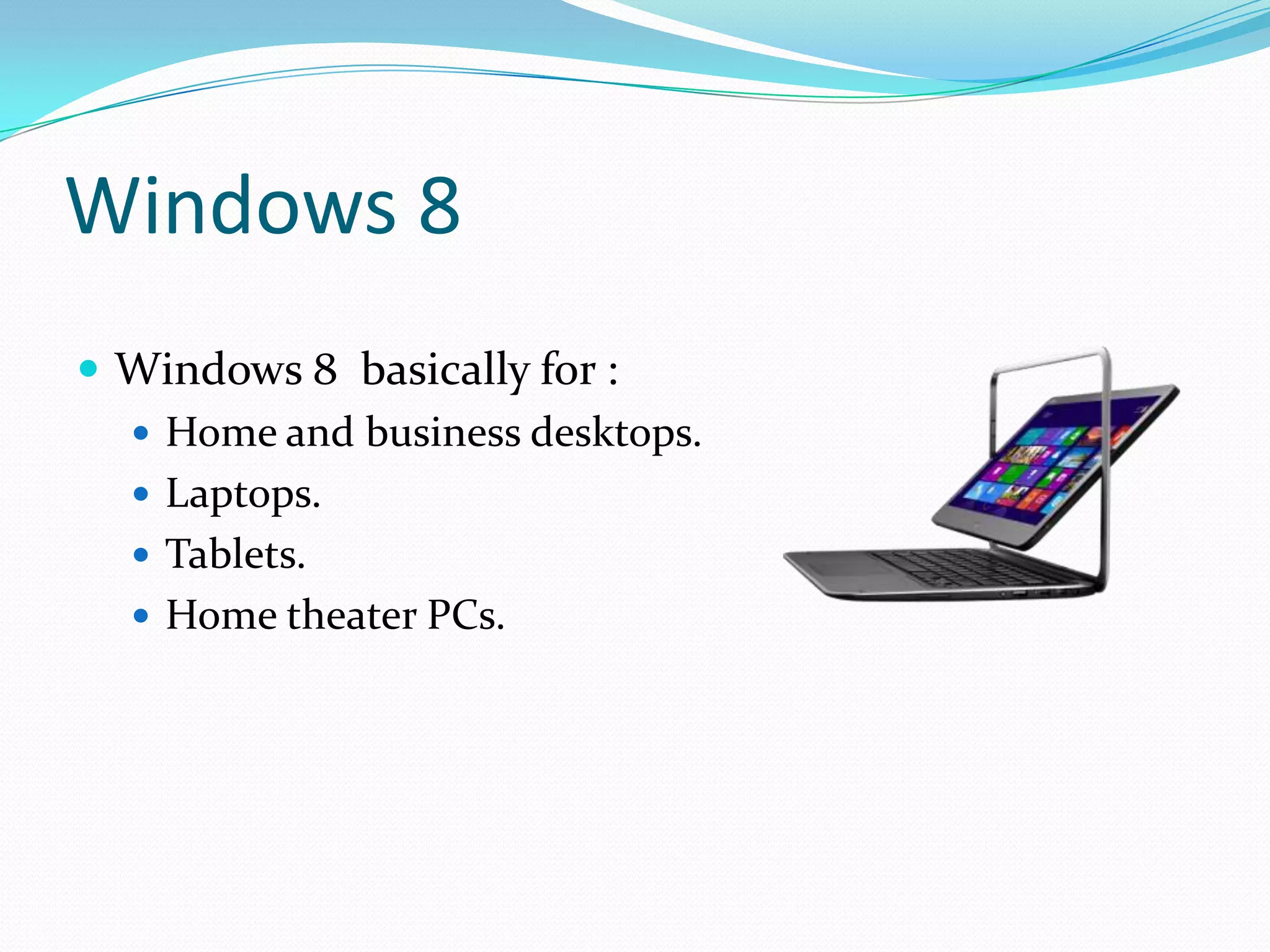 Windows 8
 Windows 8 basically for :
 Home and business desktops.
 Laptops.
 Tablets.
 Home theater PCs.
 