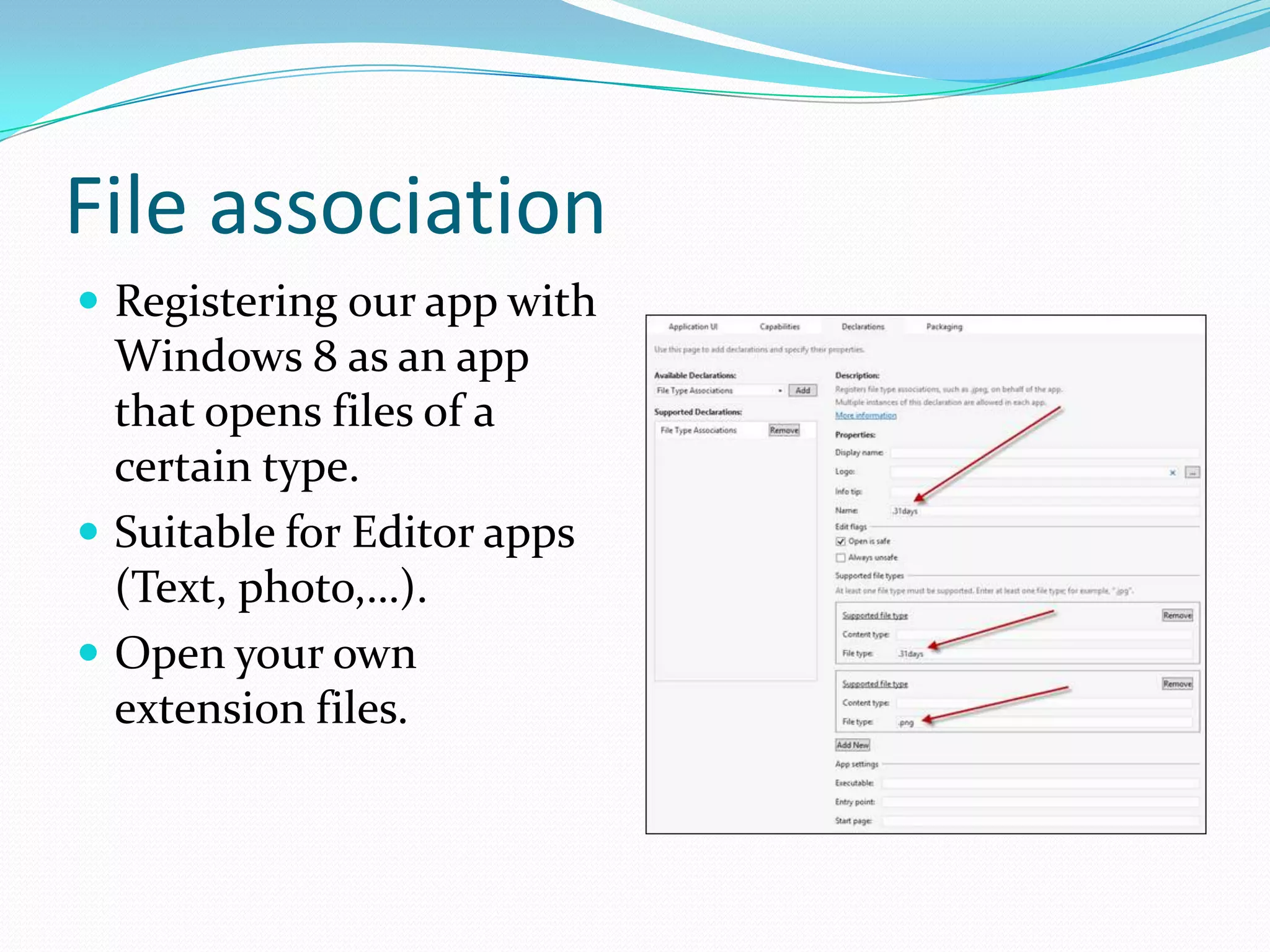 File association
 Registering our app with
Windows 8 as an app
that opens files of a
certain type.
 Suitable for Editor apps
(Text, photo,…).
 Open your own
extension files.
 