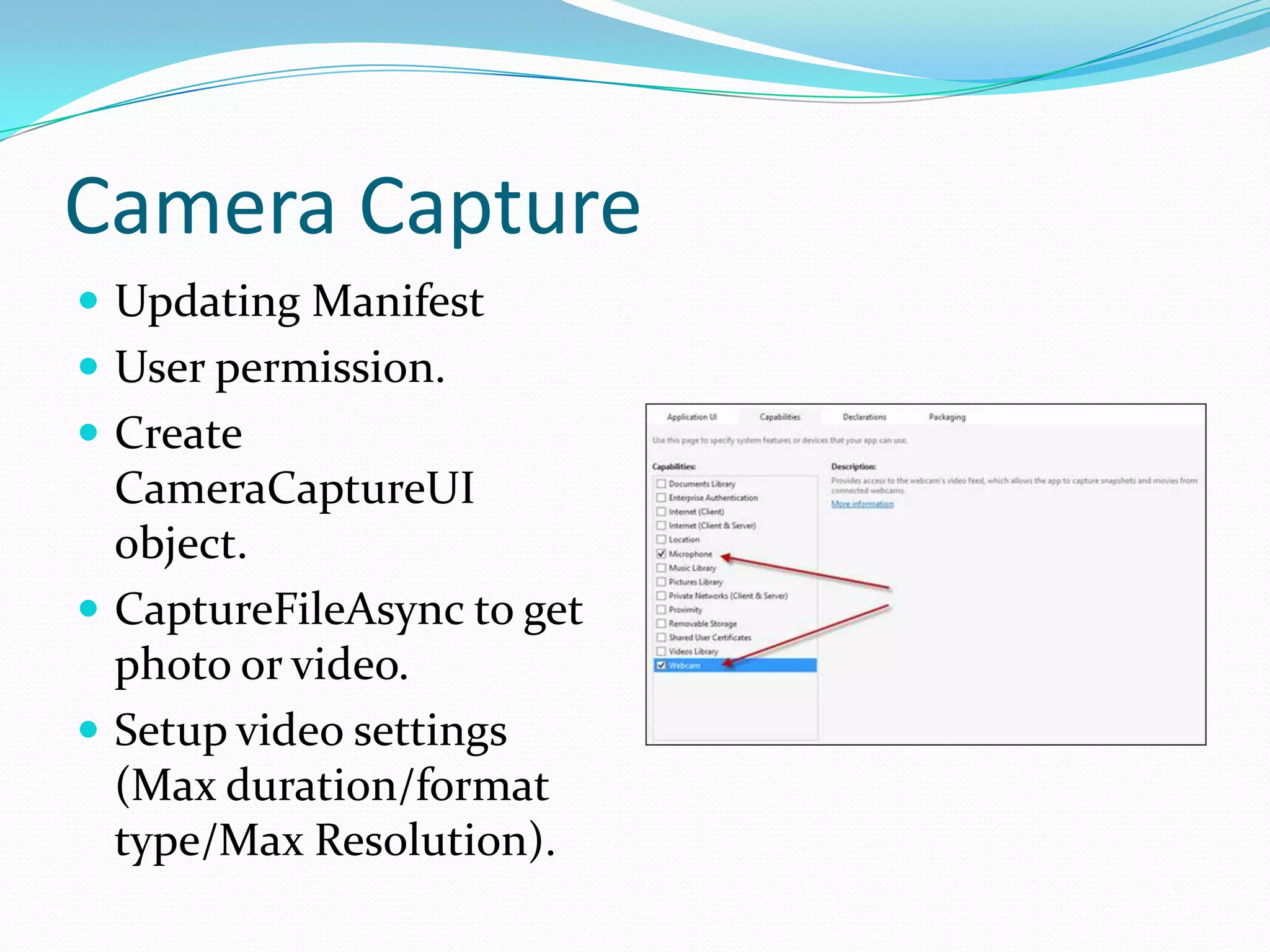 Camera Capture
 Updating Manifest
 User permission.
 Create
CameraCaptureUI
object.
 CaptureFileAsync to get
photo or video.
 Setup video settings
(Max duration/format
type/Max Resolution).
 