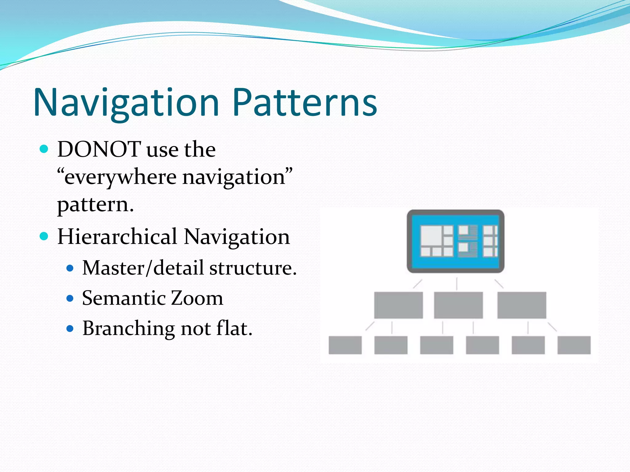 Navigation Patterns
 DONOT use the
“everywhere navigation”
pattern.
 Hierarchical Navigation
 Master/detail structure.
 Semantic Zoom
 Branching not flat.
 
