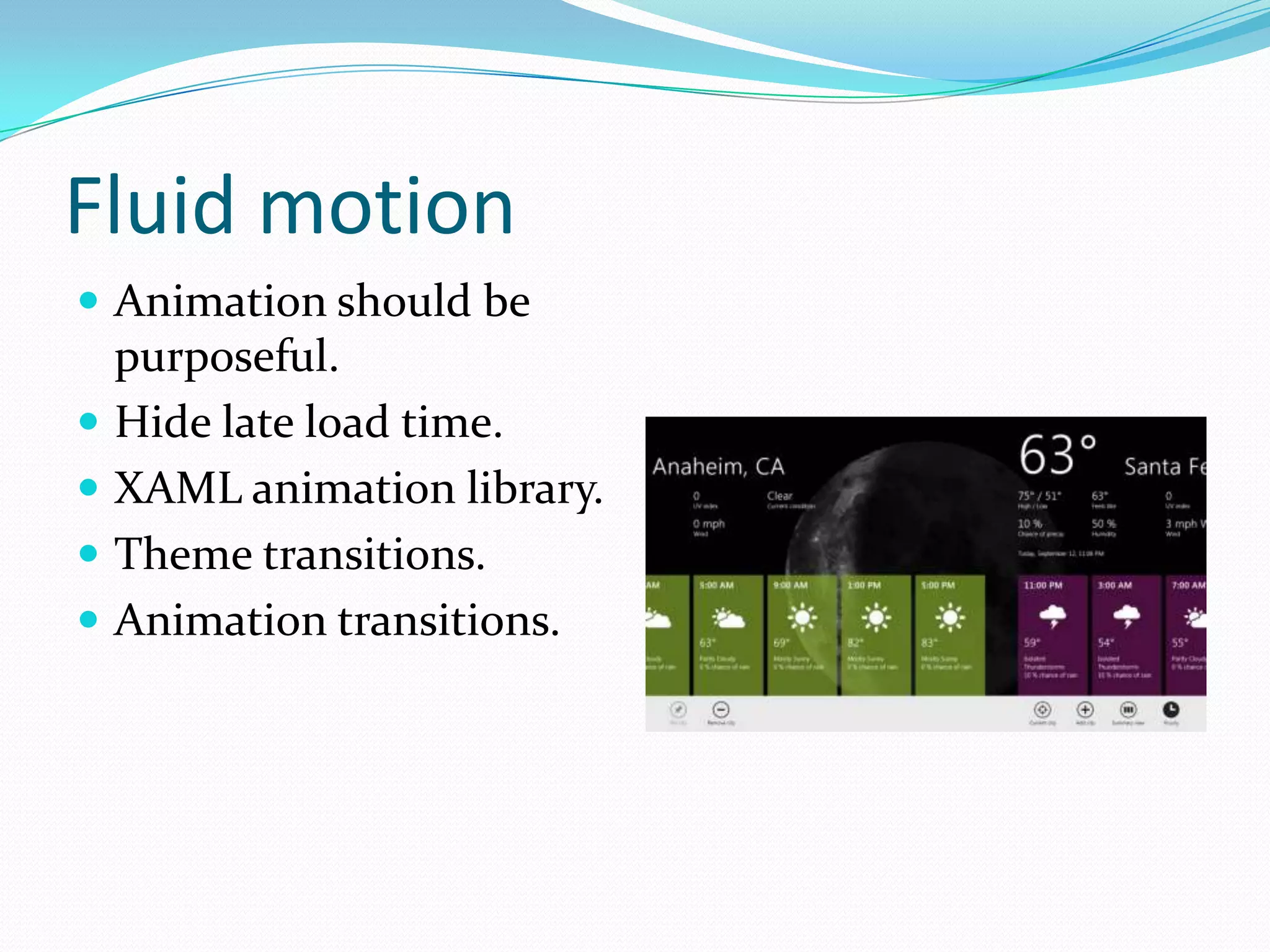Fluid motion
 Animation should be
purposeful.
 Hide late load time.
 XAML animation library.
 Theme transitions.
 Animation transitions.
 