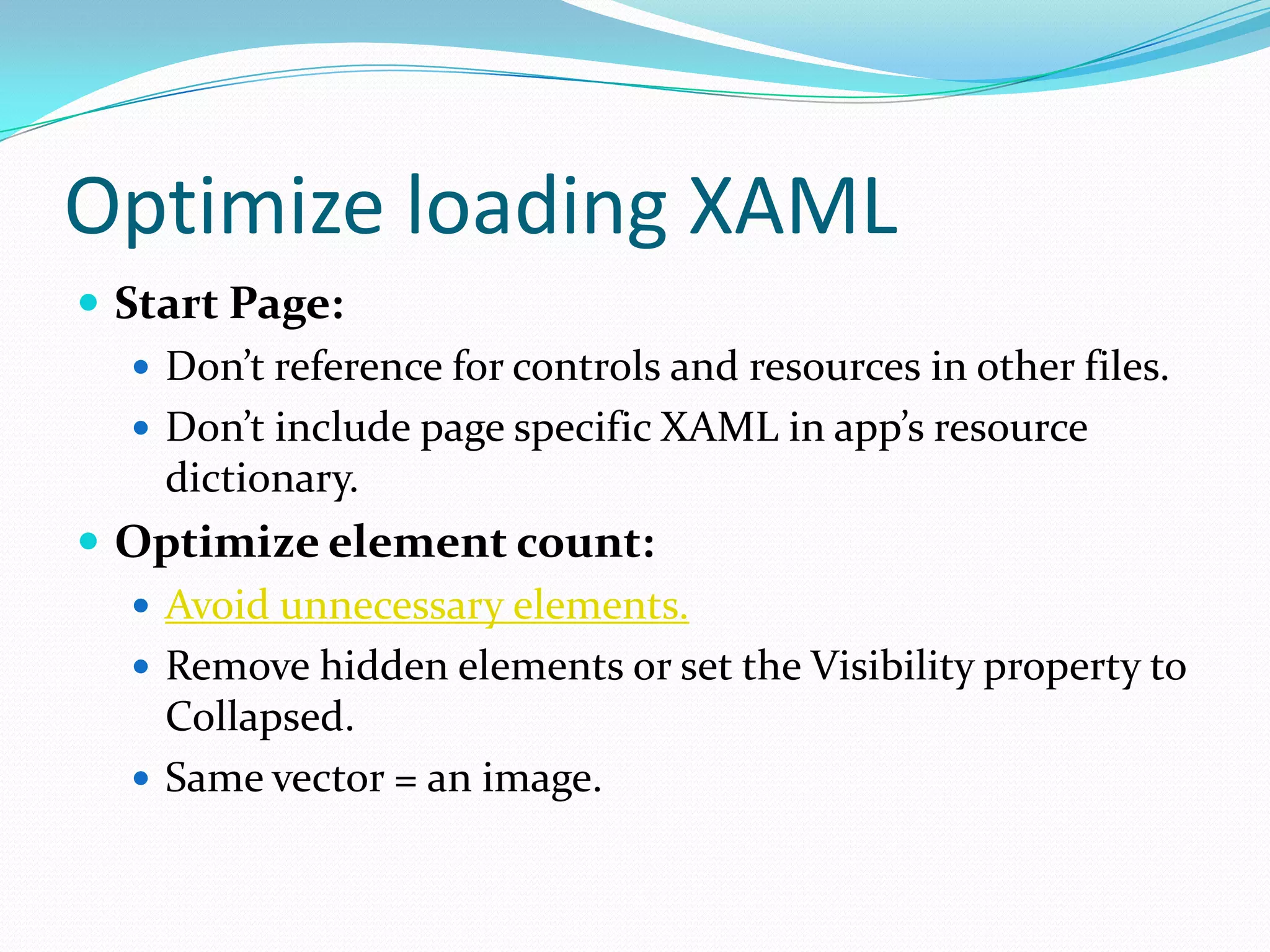 Optimize loading XAML
 Start Page:
 Don’t reference for controls and resources in other files.
 Don’t include page specific XAML in app’s resource
dictionary.
 Optimize element count:
 Avoid unnecessary elements.
 Remove hidden elements or set the Visibility property to
Collapsed.
 Same vector = an image.
 