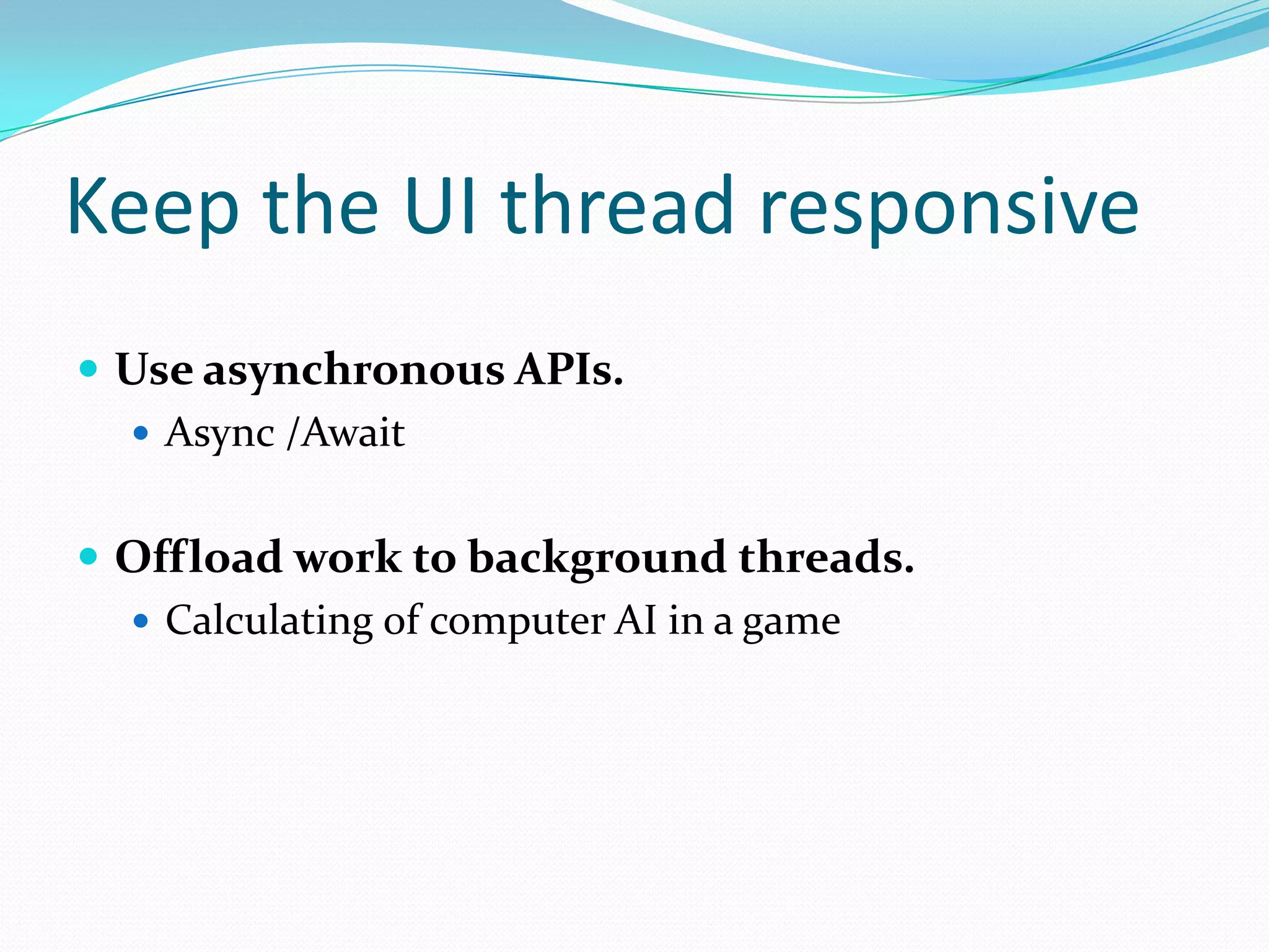 Keep the UI thread responsive
 Use asynchronous APIs.
 Async /Await
 Offload work to background threads.
 Calculating of computer AI in a game
 
