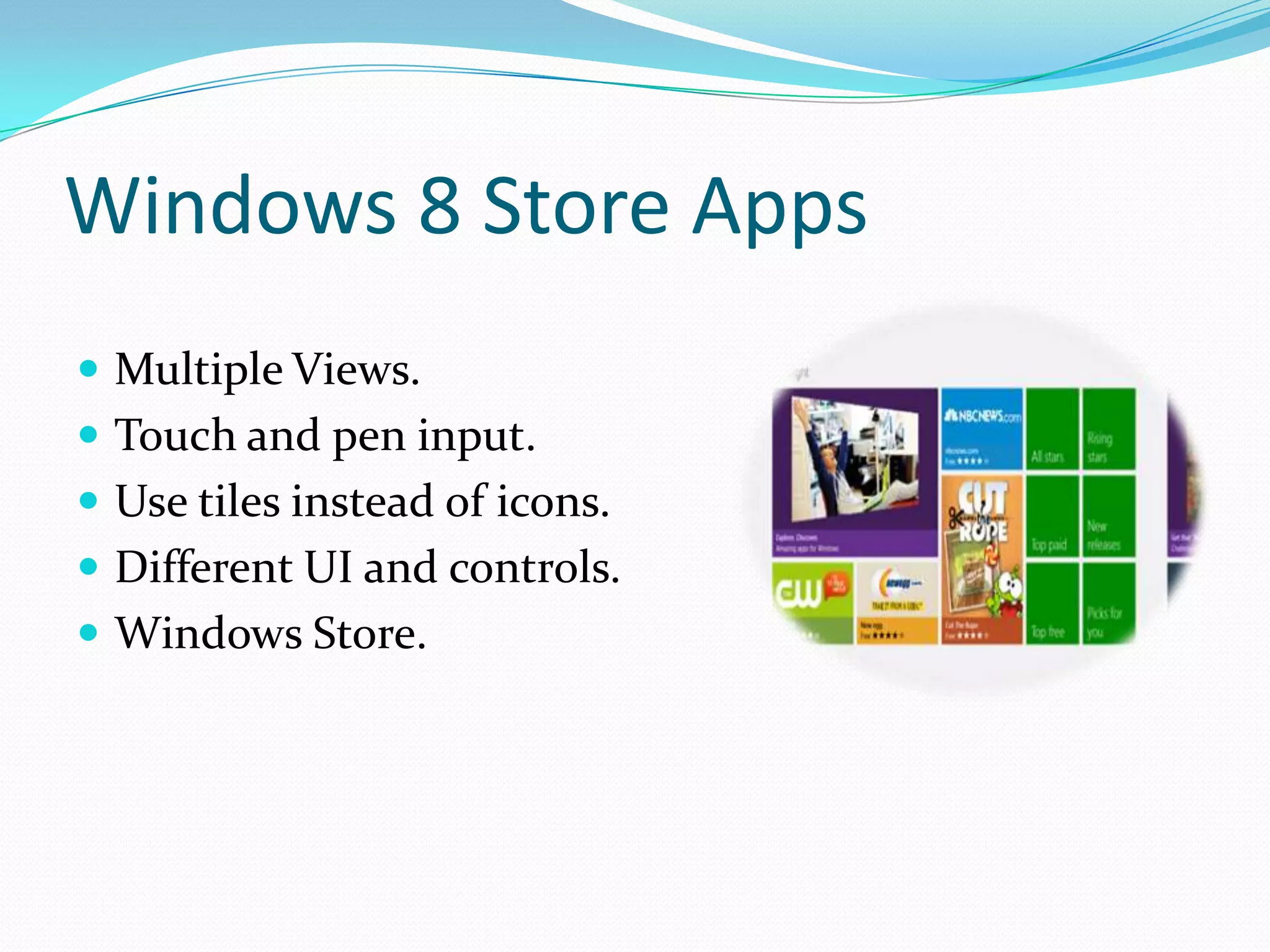 Windows 8 Store Apps
 Multiple Views.
 Touch and pen input.
 Use tiles instead of icons.
 Different UI and controls.
 Windows Store.
 