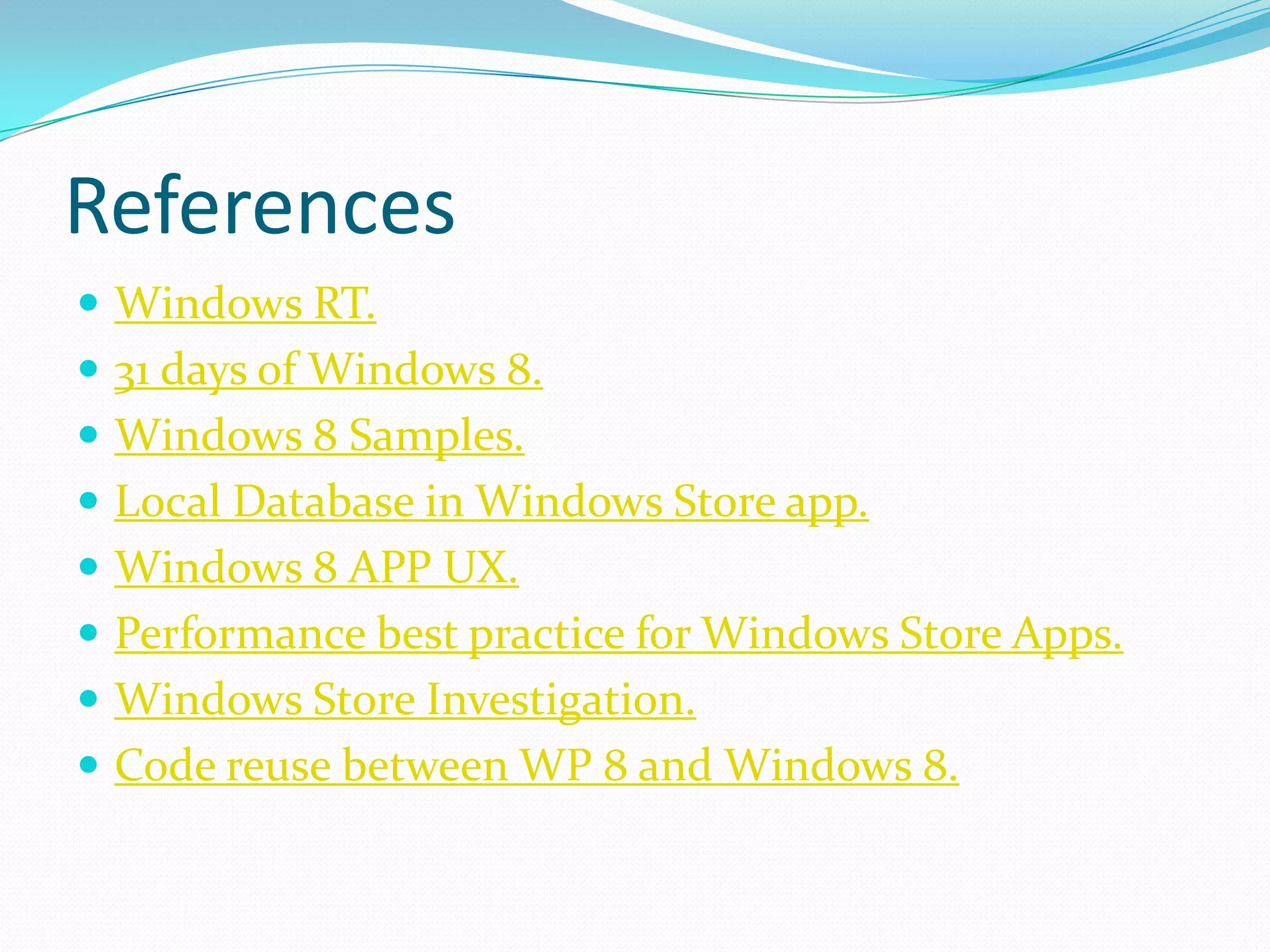 References
 Windows RT.
 31 days of Windows 8.
 Windows 8 Samples.
 Local Database in Windows Store app.
 Windows 8 APP UX.
 Performance best practice for Windows Store Apps.
 Windows Store Investigation.
 Code reuse between WP 8 and Windows 8.
 