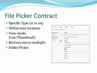 File Picker Contract
 Specific Type (s) or any.
 Define start location.
 View mode
(List/Thumbnail).
 Retrieve one or multiple.
 Folder Picker.
 