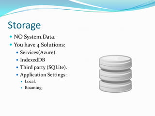 Storage
 NO System.Data.
 You have 4 Solutions:
 Services(Azure).
 IndexedDB
 Third party (SQLite).
 Application Settings:
 Local.
 Roaming.
 