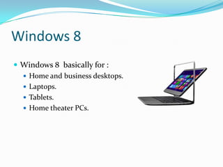 Windows 8
 Windows 8 basically for :
 Home and business desktops.
 Laptops.
 Tablets.
 Home theater PCs.
 