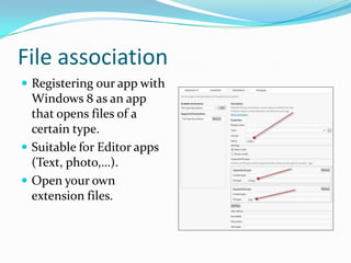 File association
 Registering our app with
Windows 8 as an app
that opens files of a
certain type.
 Suitable for Editor apps
(Text, photo,…).
 Open your own
extension files.
 