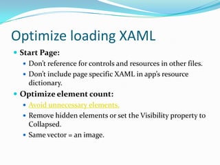Optimize loading XAML
 Start Page:
 Don’t reference for controls and resources in other files.
 Don’t include page specific XAML in app’s resource
dictionary.
 Optimize element count:
 Avoid unnecessary elements.
 Remove hidden elements or set the Visibility property to
Collapsed.
 Same vector = an image.
 
