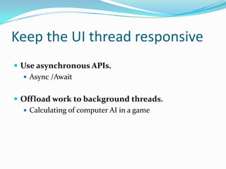 Keep the UI thread responsive
 Use asynchronous APIs.
 Async /Await
 Offload work to background threads.
 Calculating of computer AI in a game
 