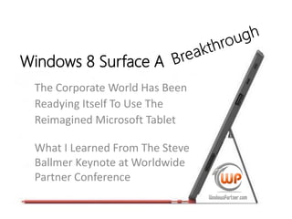 Windows 8 Surface A
 The Corporate World Has Been
 Readying Itself To Use The
 Reimagined Microsoft Tablet

 What I Learned From The Steve
 Ballmer Keynote at Worldwide
 Partner Conference
 