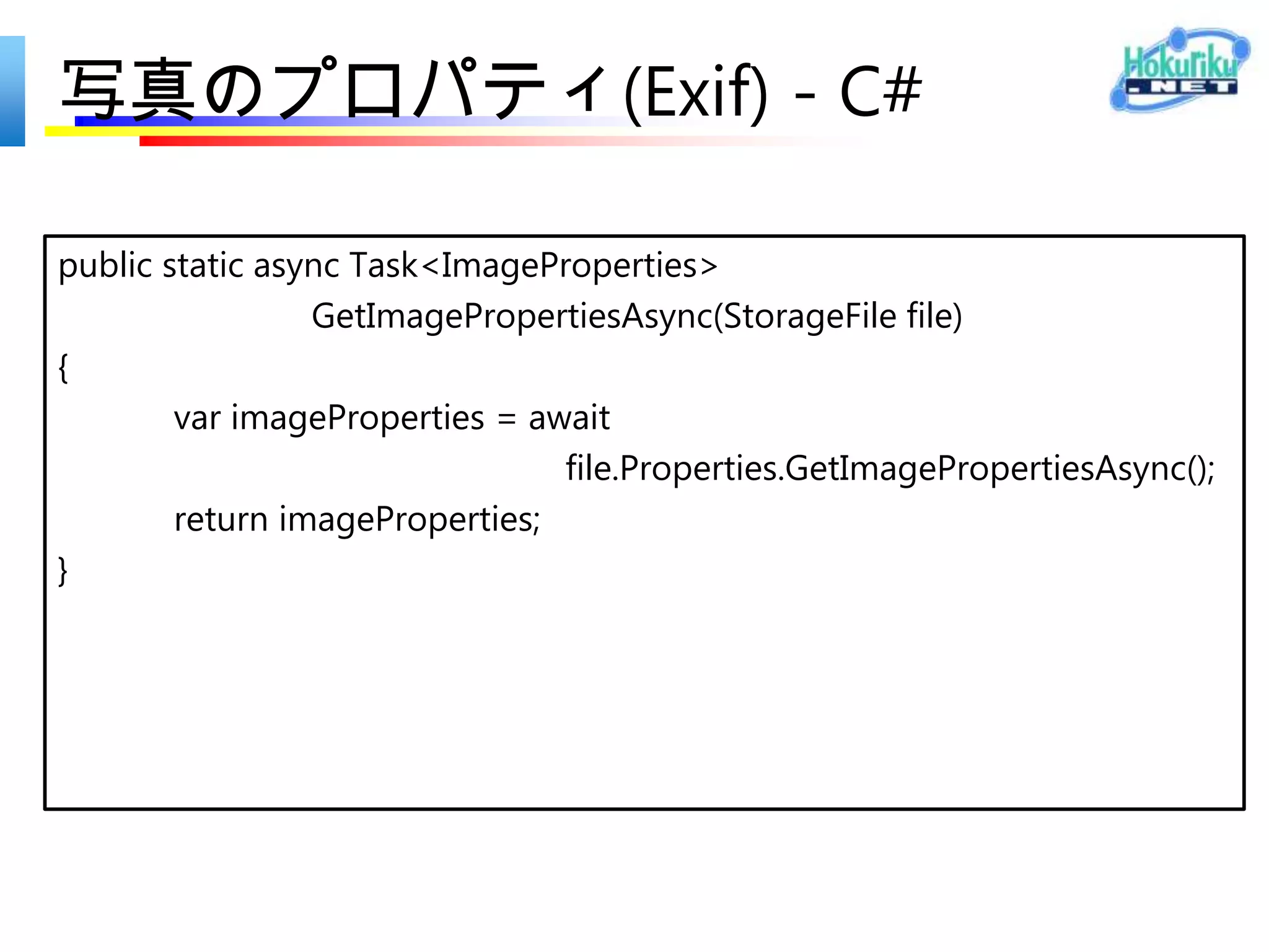 写真の表示 - C#
async void OnPhotoButtonClick(
                  object sender, RoutedEventArgs e)
{
   image.Source = await CreateBitmapAsync(
                             await TakePhotoAsync()
                        );
 }
 
