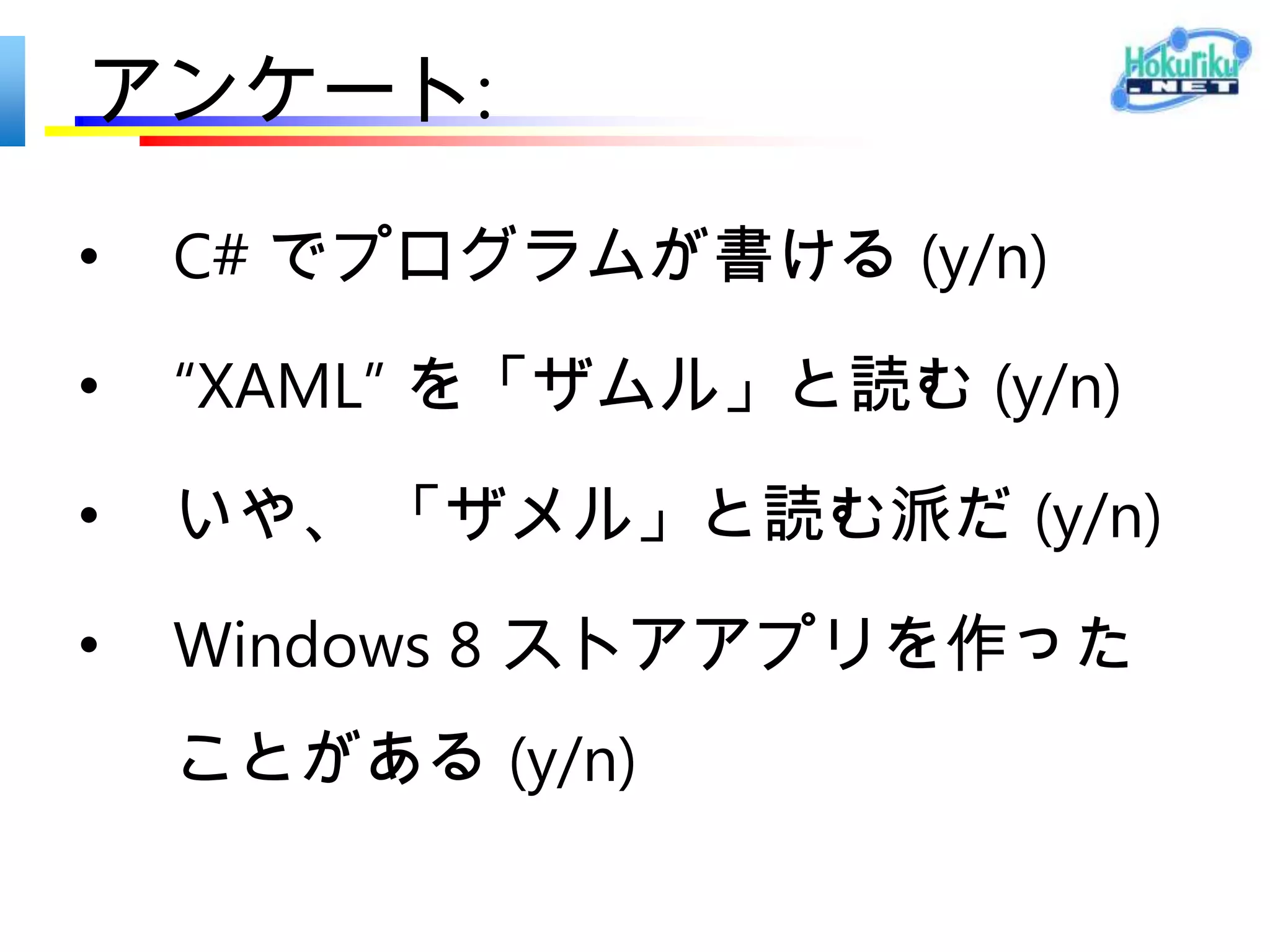 アンケート:

•   C# でプログラムが書ける (y/n)

•   “XAML” を「ザムル」と読む (y/n)

•   いや、 「ザメル」と読む派だ (y/n)

•   Windows 8 ストアアプリを作った
    ことがある (y/n)

•   何らかの MVP 受賞経験がある (y/n)
 