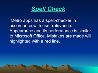 Spell Check    Metro apps has a spell-checker in accordance with user relevance. Appearance and its performance is similar to Microsoft Office. Mistakes are made will highlighted with a red line.  