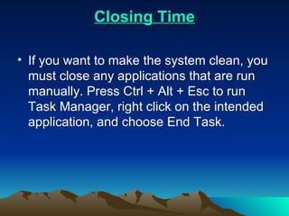 Closing Time If you want to make the system clean, you must close any applications that are run manually. Press Ctrl + Alt + Esc to run Task Manager, right click on the intended application, and choose End Task. 