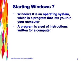 44Microsoft Office 2013 Illustrated
Starting Windows 7Starting Windows 7
• Windows 8 is anWindows 8 is an operating systemoperating system,,
which is a program that lets you runwhich is a program that lets you run
your computeryour computer
• AA programprogram is a set of instructionsis a set of instructions
written for a computerwritten for a computer
 