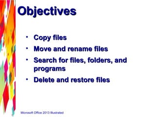 Microsoft Office 2013 Illustrated
ObjectivesObjectives
• Copy filesCopy files
• Move and rename filesMove and rename files
• Search for files, folders, andSearch for files, folders, and
programsprograms
• Delete and restore filesDelete and restore files
 