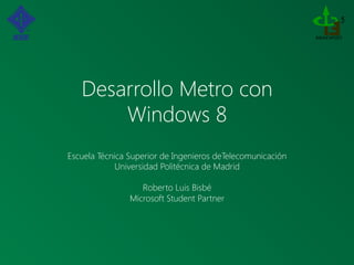 Desarrollo Metro con  
       Windows 8
Escuela Técnica Superior de Ingenieros deTelecomunicación
             Universidad Politécnica de Madrid
                              
                     Roberto Luis Bisbé
                 Microsoft Student Partner
 