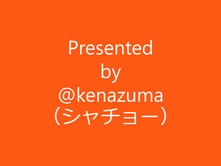 Presented
      by
 @kenazuma
（シャチョー）
 