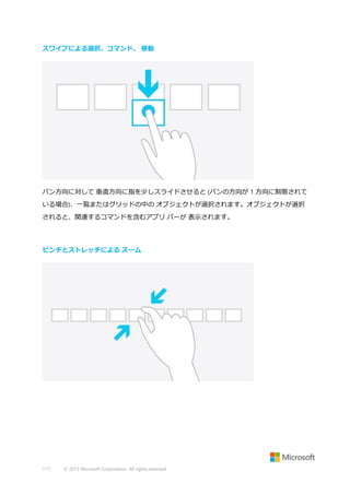 スワイプによる選択、コマンド、 移動

パン方向に対して 垂直方向に指を少しスライドさせると (パンの方向が 1 方向に制限されて
いる場合)、一覧またはグリッドの中の オブジェクトが選択されます。オブジェクトが選択
されると、関連するコマンドを含むアプリ バーが 表示されます。

ピンチとストレッチによる ズーム

117

© 2013 Microsoft Corporation. All rights reserved.

 