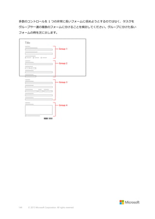 多数のコントロールを 1 つの非常に長いフォームに収めようとするのではなく、タスクを
グループや一連の複数のフォームに分けることを検討してください。グループに分けた長い
フォームの例を次に示します。

140

© 2013 Microsoft Corporation. All rights reserved.

 