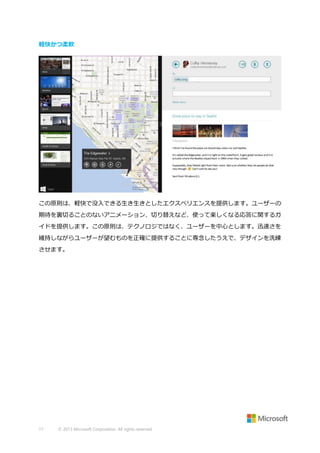 軽快かつ柔軟

この原則は、軽快で没入できる生き生きとしたエクスペリエンスを提供します。ユーザーの
期待を裏切ることのないアニメーション、切り替えなど、使って楽しくなる応答に関するガ
イドを提供します。この原則は、テクノロジではなく、ユーザーを中心とします。迅速さを
維持しながらユーザーが望むものを正確に提供することに専念したうえで、デザインを洗練
させます。

17

© 2013 Microsoft Corporation. All rights reserved.

 