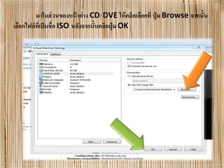 มาในส่วนของหน้าต่าง CD/ DVE ให้คลิกเลือกที่ ปุ่ ม Browse จากนั้น
เลือกไฟล์ที่เป็นชื่อ ISO หลังจากนั้นคลิกปุ่ ม OK
 