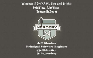 Windows 8 C#/XAML Tips and Tricks:
       GridView, ListView
         SemanticZoom




          Jeff Klawiter
   Principal Software Engineer
          @jeffklawiter
          @the_nerdery
 