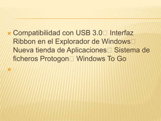    Compatibilidad con USB 3.0Interfaz
    Ribbon en el Explorador de Windows
    Nueva tienda de AplicacionesSistema de
    ficheros ProtogonWindows To Go

 