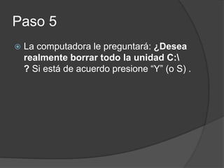 Paso 5
La computadora le preguntará: ¿Desea
realmente borrar todo la unidad C:
? Si está de acuerdo presione “Y” (o S) .