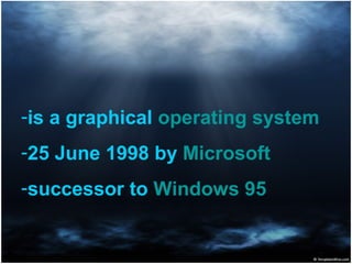 -is a graphical operating system
-25 June 1998 by Microsoft
-successor to Windows 95
 