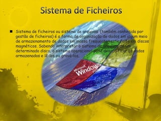 Sistema de FicheirosSistema de ficheiros ou sistema de arquivos (também conhecida por gestão de ficheiros) é a forma de organização de dados em algum meio de armazenamento de dados em massa frequentemente feito em discos magnéticos. Sabendo interpretar o sistema de arquivos de um determinado disco, o sistema operacional pode descodificar os dados armazenados e lê-los ou gravá-los.