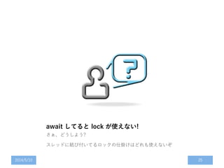 await してると lock が使えない!
さぁ、どうしよう?
スレッドに結び付いてるロックの仕掛けはどれも使えないぞ
2014/5/10 25
 