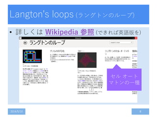 Langton's loops (ラングトンのループ)
• 詳しくは Wikipedia 参照 (できれば英語版を)
2014/5/10 8
セル オート
マトンの一種
 