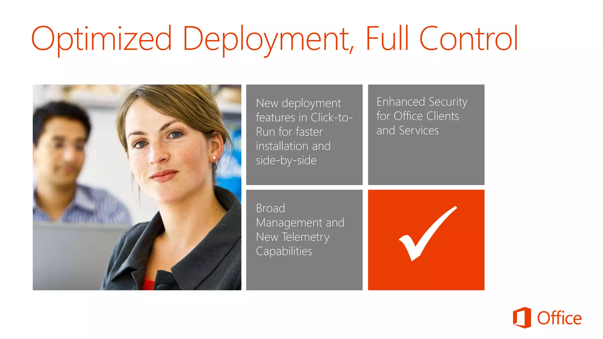 New deployment
features in Click-to-
Run for faster
installation and
side-by-side
Enhanced Security
for Office Clients
and Services
Broad
Management and
New Telemetry
Capabilities
 