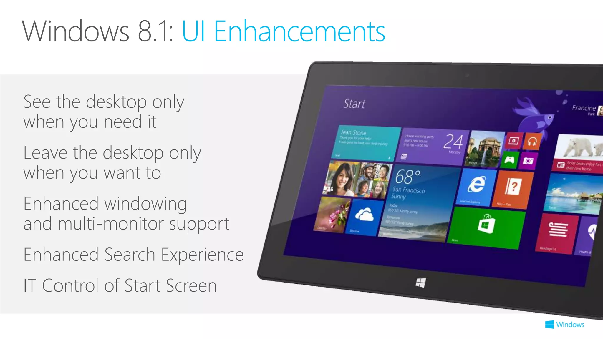 Windows 8.1: UI Enhancements
See the desktop only
when you need it
Leave the desktop only
when you want to
Enhanced windowing
and multi-monitor support
Enhanced Search Experience
IT Control of Start Screen
 