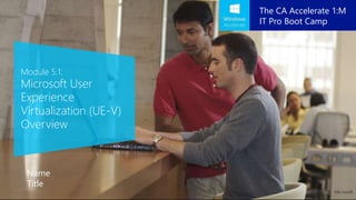 Module 5.1:
Microsoft User
Experience
Virtualization (UE-V)
Overview
Name
Title
The CA Accelerate 1:M
IT Pro Boot Camp
 