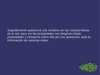 Seguidamente aparecerá una ventana con las características
de la red, para ver las propiedades nos dirigimos hasta
propiedades y clickamos sobre ella,ahí nos aparecerá toda la
información de nuestras redes.
 