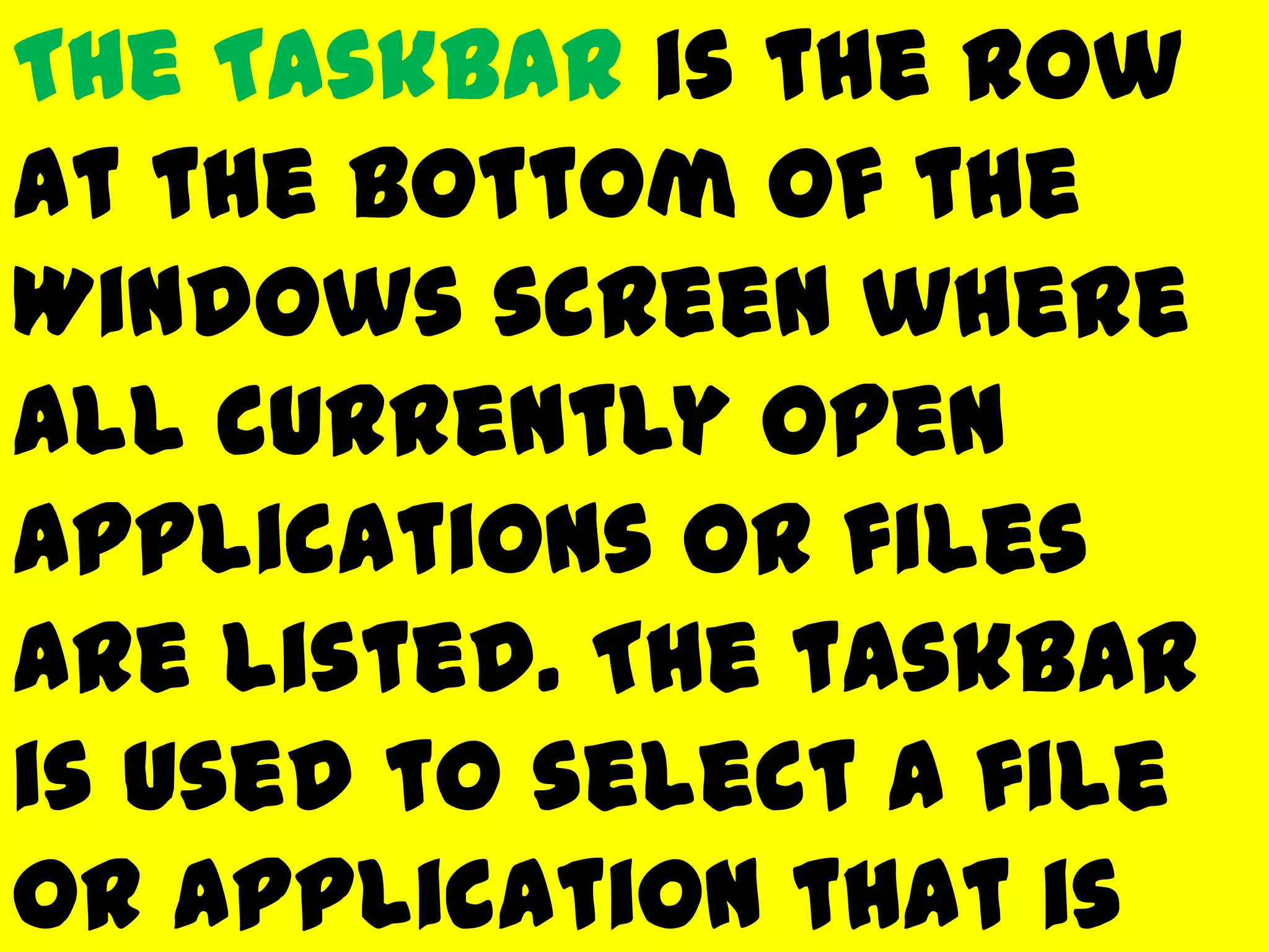 The Taskbar is the row
at the bottom of the
Windows screen where
all currently open
applications or files
are listed. The taskbar
is used to select a file
or application that is
 
