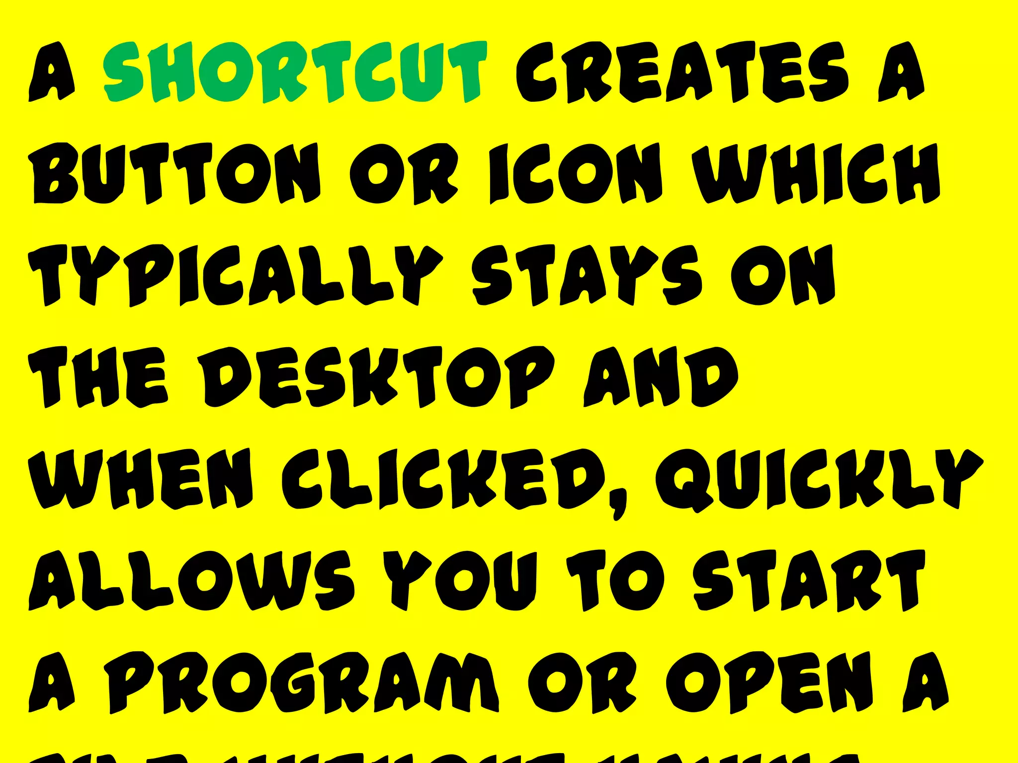 A shortcut creates a
button or icon which
typically stays on
the desktop and
when clicked, quickly
allows you to start
a program or open a
 