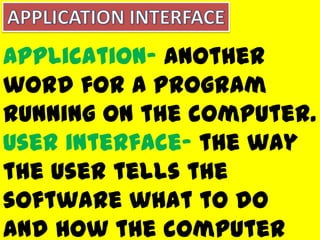 Application- another
word for a program
running on the computer.
User interface- the way
the user tells the
software what to do
and how the computer
 