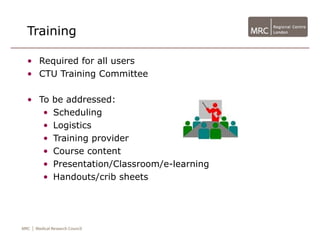 Training

• Required for all users
• CTU Training Committee

• To   be addressed:
   •   Scheduling
   •   Logistics
   •   Training provider
   •   Course content
   •   Presentation/Classroom/e-learning
   •   Handouts/crib sheets
 