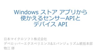 Windowsストアアプリから 使かえるセンサーAPIと デバイスAPI 
日本マイクロソフト株式会社 
デベロッパーエクスペリエンス&エバンジェリズム統括本部 
物江修  