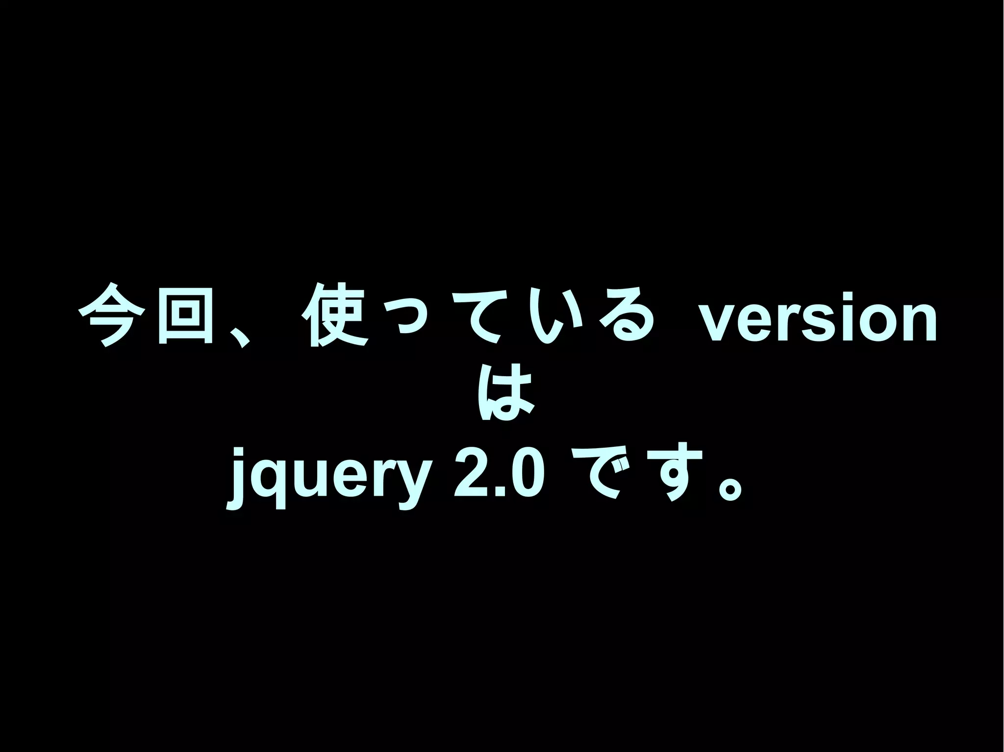 今回、使っている version
は
jquery 2.0 です。
 