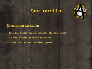 Les outils
Documentation
●

Tous les outils sont documentés (fichier .chm)

●

Tutoriels texte et vidéo officiels

●

Forums visités par les développeurs

10

 