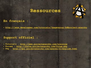 Ressources
En français :
●

http://jeux.developpez.com/tutoriels/?page=prog-3d#project-anarchy

Support officiel :
●
●
●

Tutoriels : http://www.projectanarchy.com/training
Forums : http://forum.projectanarchy.com/forum.php
FAQ : http://qni.projectanarchy.com/spaces/31/english.html

14

 