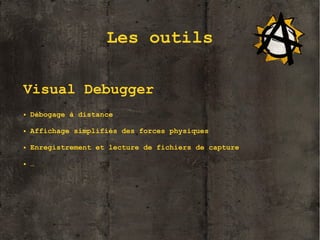 Les outils
Visual Debugger
●

Débogage à distance

●

Affichage simplifiés des forces physiques

●

Enregistrement et lecture de fichiers de capture

●

…

7

 